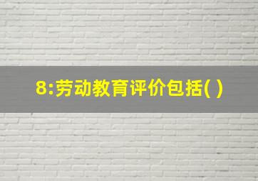 8:劳动教育评价包括( )